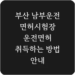 부산 남부운전면허시험장 운전면허 취득하는 방법 안내