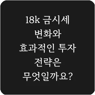 18k 금시세 변화와 효과적인 투자 전략은 무엇일까요?