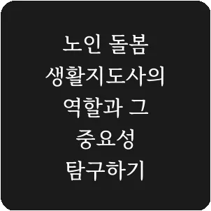 노인 돌봄 생활지도사의 역할과 그 중요성 탐구하기