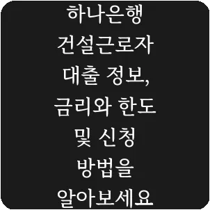 하나은행 건설근로자 대출 정보, 금리와 한도 및 신청 방법을 알아보세요