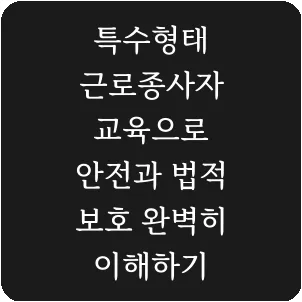특수형태 근로종사자 교육으로 안전과 법적 보호 완벽히 이해하기