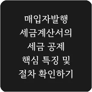 매입자발행 세금계산서의 세금 공제 핵심 특징 및 절차 확인하기