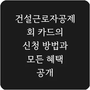 건설근로자공제회 카드의 신청 방법과 모든 혜택 공개