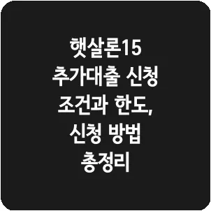 햇살론15 추가대출 신청 조건과 한도, 신청 방법 총정리