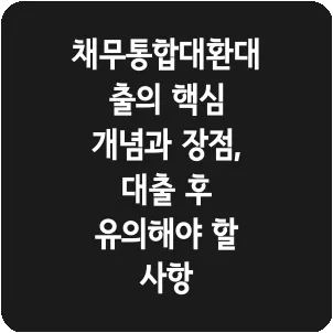 채무통합대환대출의 핵심 개념과 장점, 대출 후 유의해야 할 사항