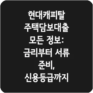 현대캐피탈 주택담보대출 모든 정보: 금리부터 서류 준비, 신용등급까지