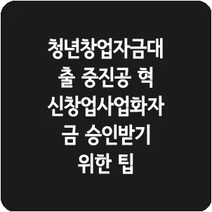 청년창업자금대출 중진공 혁신창업사업화자금 승인받기 위한 팁