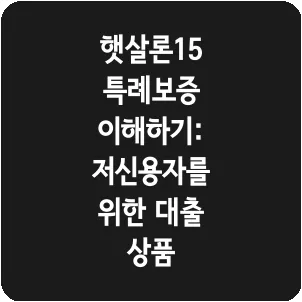 햇살론15 특례보증 이해하기: 저신용자를 위한 대출 상품