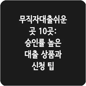 무직자대출쉬운곳 10곳: 승인률 높은 대출 상품과 신청 팁