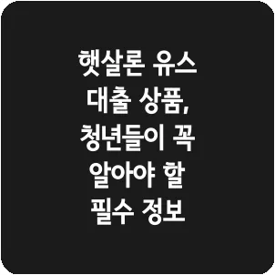햇살론 유스 대출 상품, 청년들이 꼭 알아야 할 필수 정보