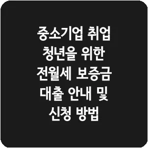 중소기업 취업 청년을 위한 전월세 보증금 대출 안내 및 신청 방법
