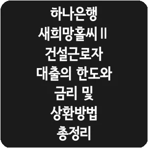 하나은행 새희망홀씨Ⅱ 건설근로자 대출의 한도와 금리 및 상환방법 총정리