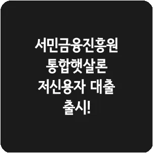 서민금융진흥원 통합햇살론 저신용자 대출 출시!
