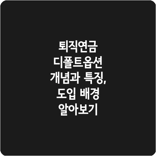 퇴직연금 디폴트옵션 개념과 특징, 도입 배경 알아보기