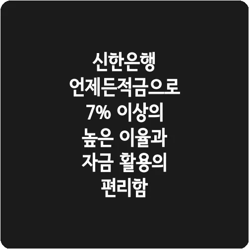 신한은행 언제든적금으로 7% 이상의 높은 이율과 자금 활용의 편리함