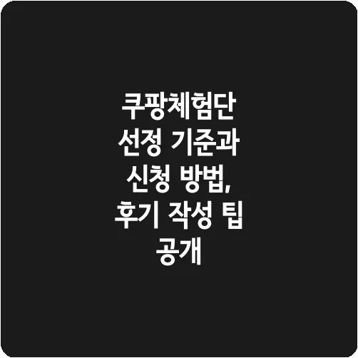쿠팡체험단 선정 기준과 신청 방법, 후기 작성 팁 공개