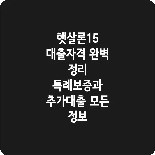 햇살론15 대출자격 완벽 정리 특례보증과 추가대출 모든 정보