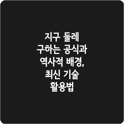 지구 둘레 구하는 공식과 역사적 배경, 최신 기술 활용법