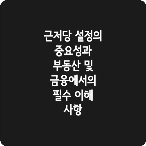 근저당 설정의 중요성과 부동산 및 금융에서의 필수 이해 사항