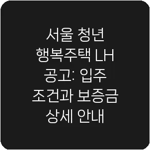 서울 청년 행복주택 LH 공고: 입주 조건과 보증금 상세 안내
