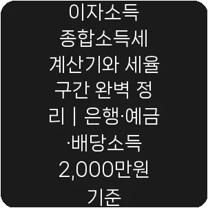 이자소득 종합소득세 계산기와 세율 구간 완벽 정리|은행·예금·배당소득 2,000만원 기준