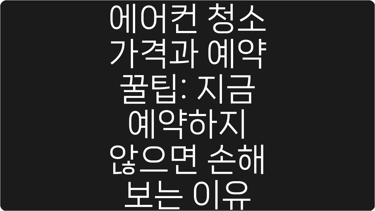 에어컨 청소 가격과 예약 꿀팁: 지금 예약하지 않으면 손해 보는 이유