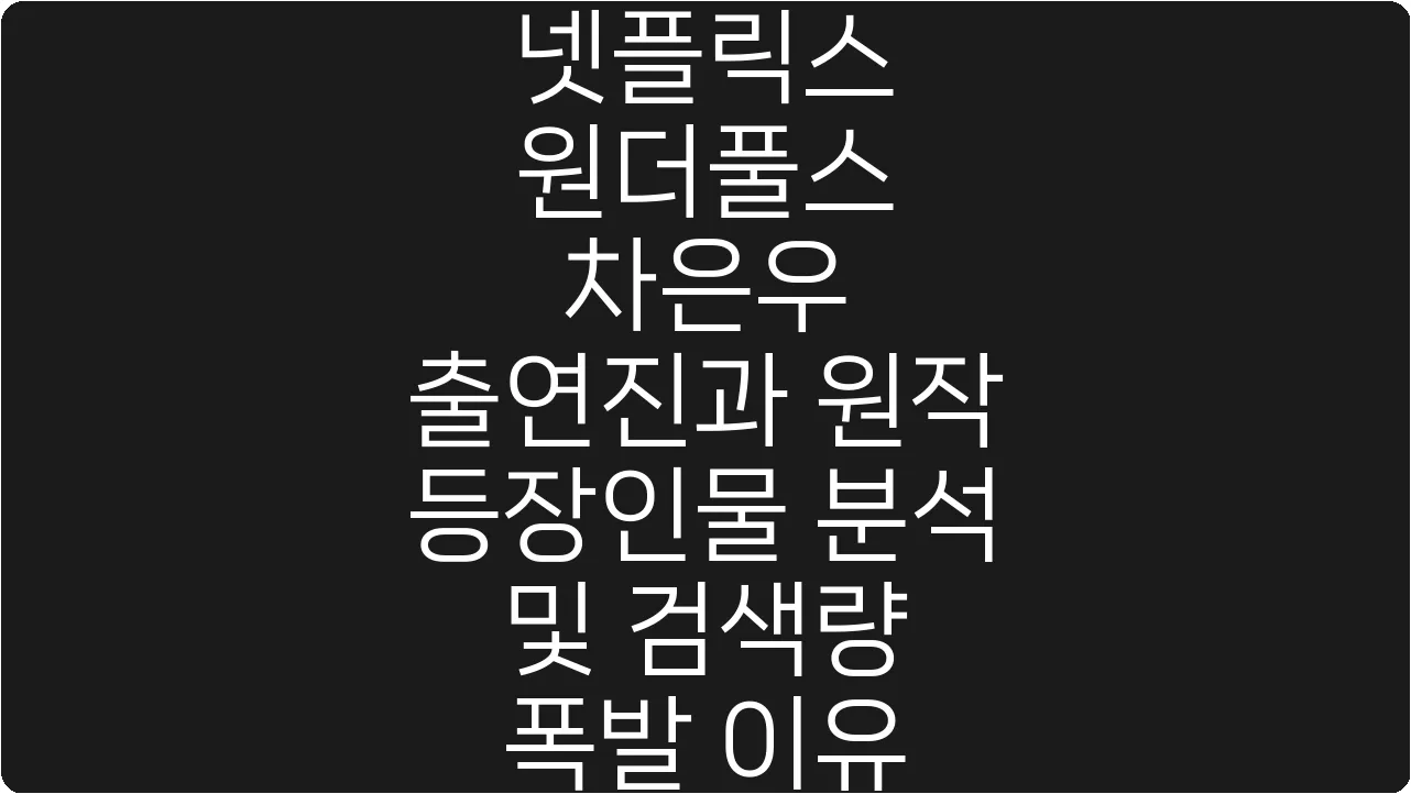 넷플릭스 원더풀스 차은우 출연진과 원작 등장인물 분석 및 검색량 폭발 이유
