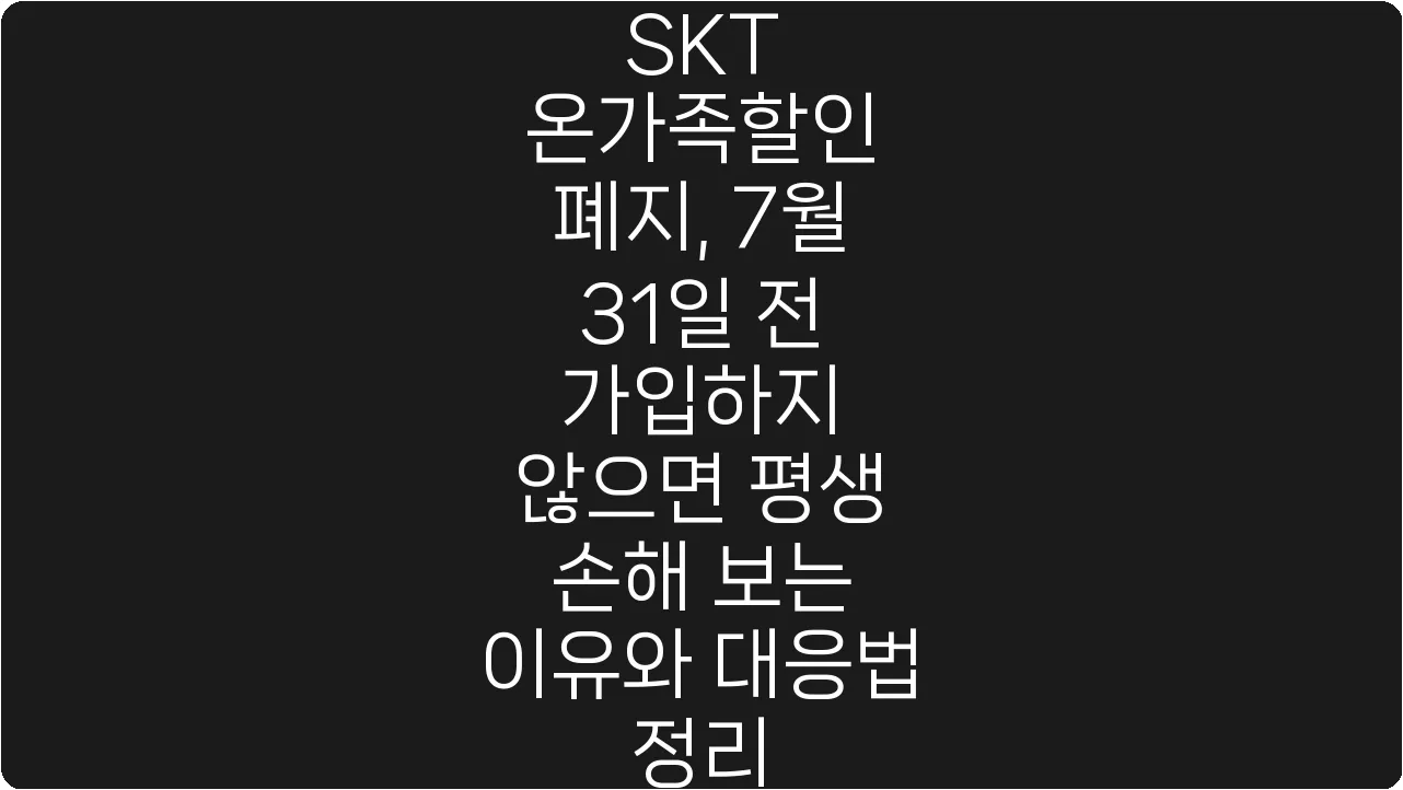 SKT 온가족할인 폐지, 7월 31일 전 가입하지 않으면 평생 손해 보는 이유와 대응법 정리