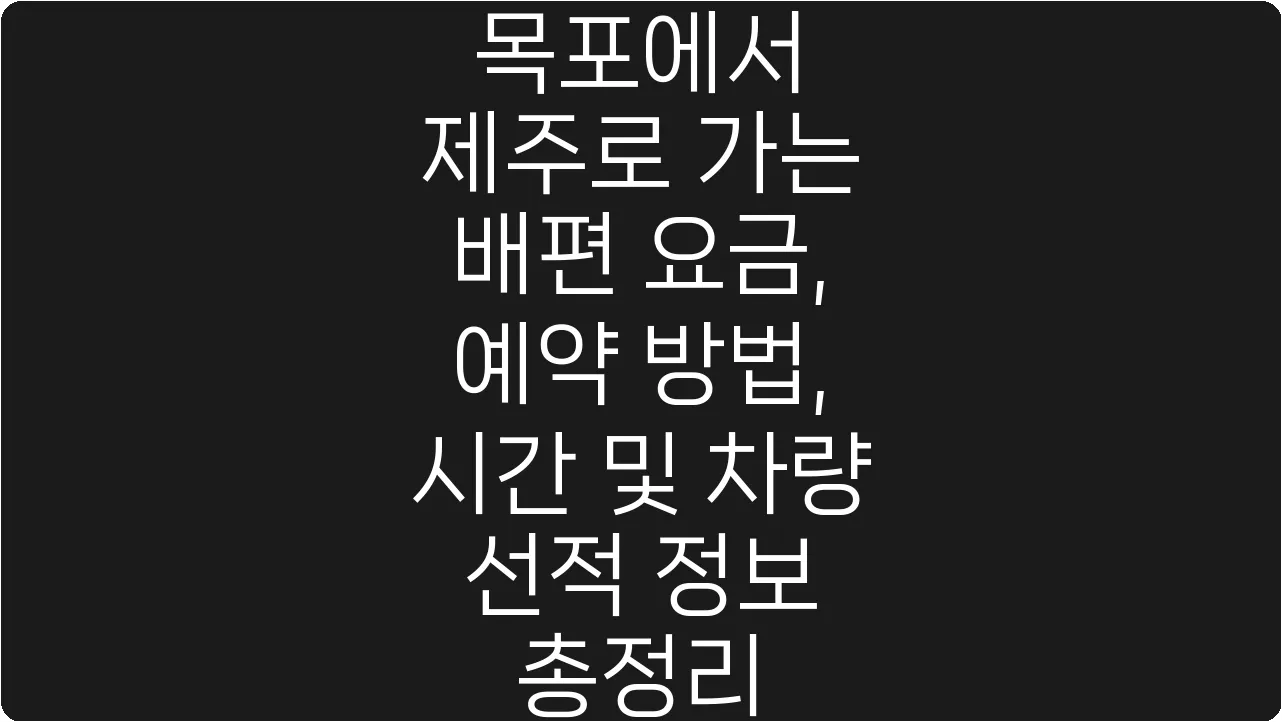 목포에서 제주로 가는 배편 요금, 예약 방법, 시간 및 차량 선적 정보 총정리