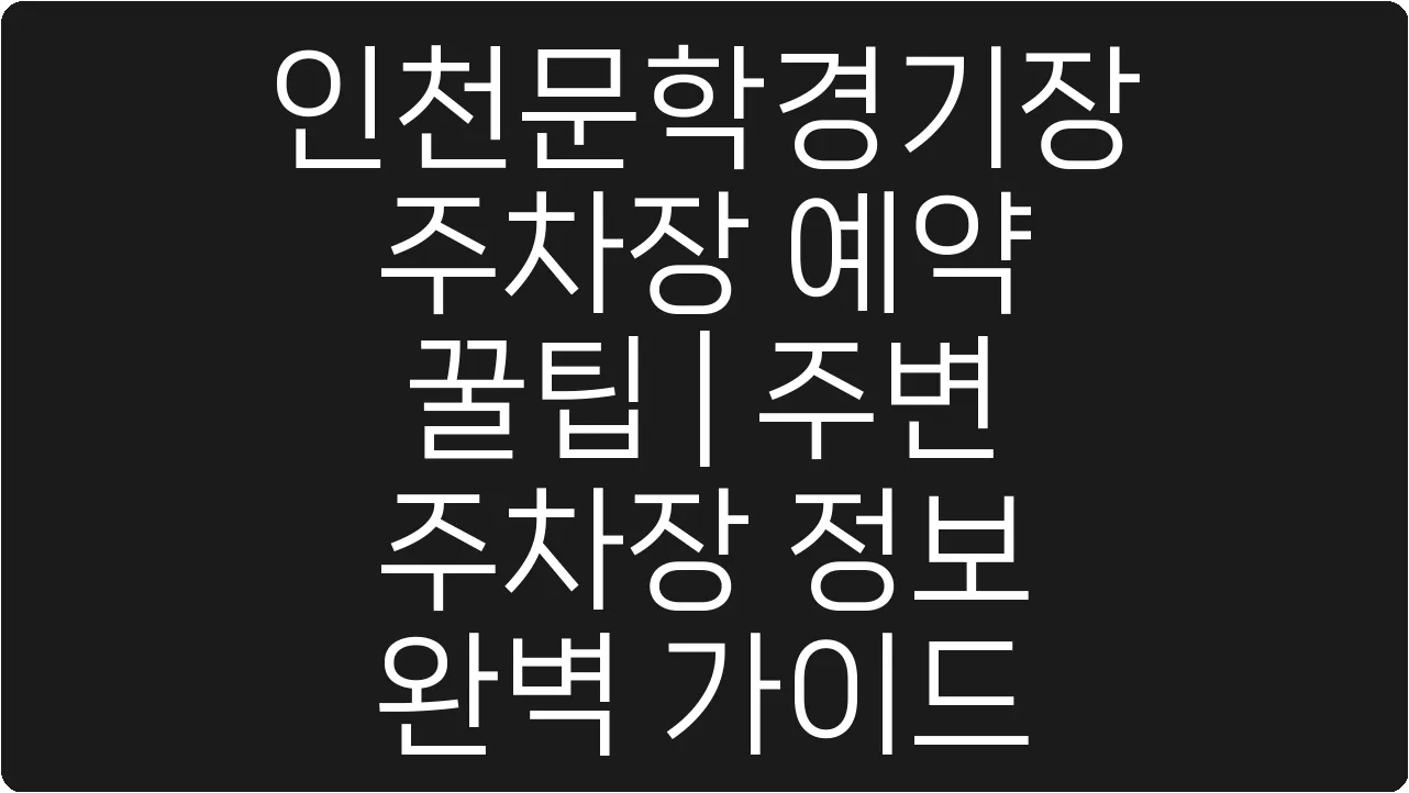 인천문학경기장 주차장 예약 꿀팁 | 주변 주차장 정보 완벽 가이드