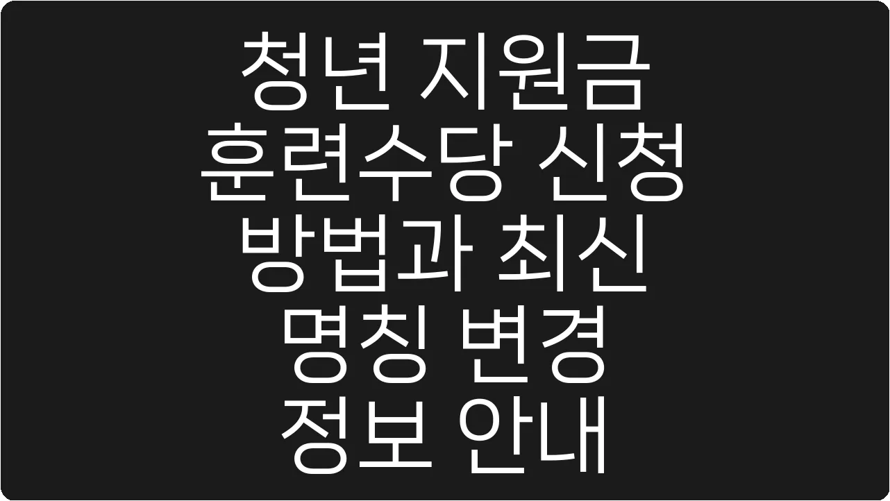 청년 지원금 훈련수당 신청 방법과 최신 명칭 변경 정보 안내