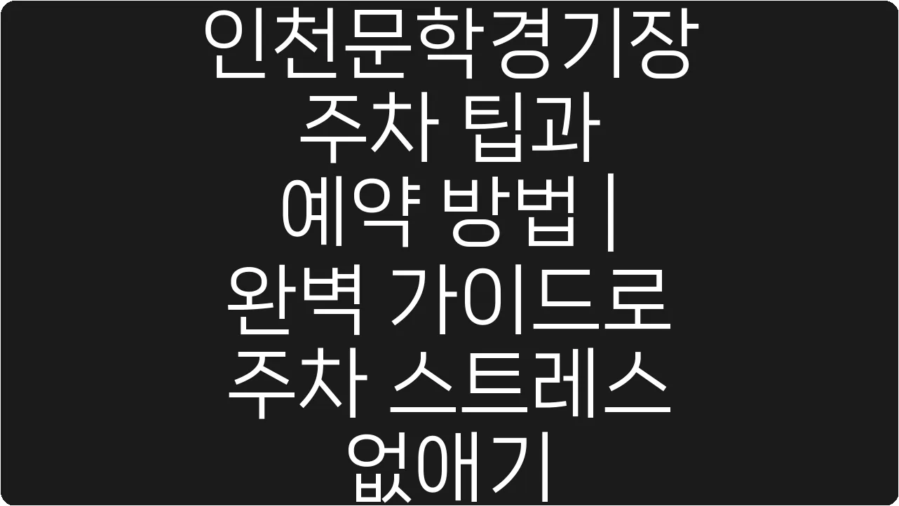 인천문학경기장 주차 팁과 예약 방법 | 완벽 가이드로 주차 스트레스 없애기