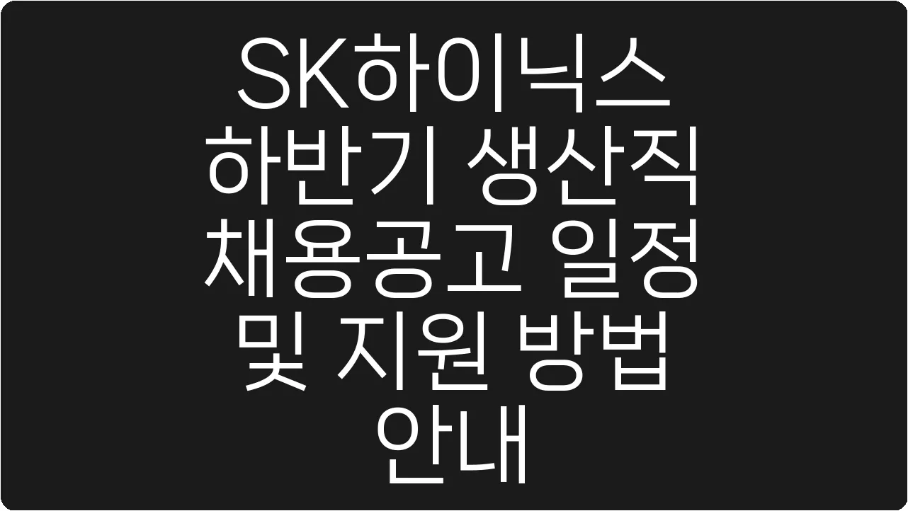 SK하이닉스 하반기 생산직 채용공고 일정 및 지원 방법 안내