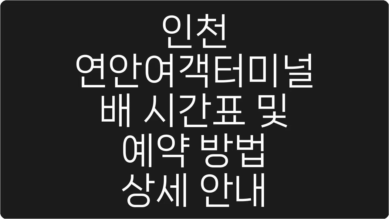 인천 연안여객터미널 배 시간표 및 예약 방법 상세 안내