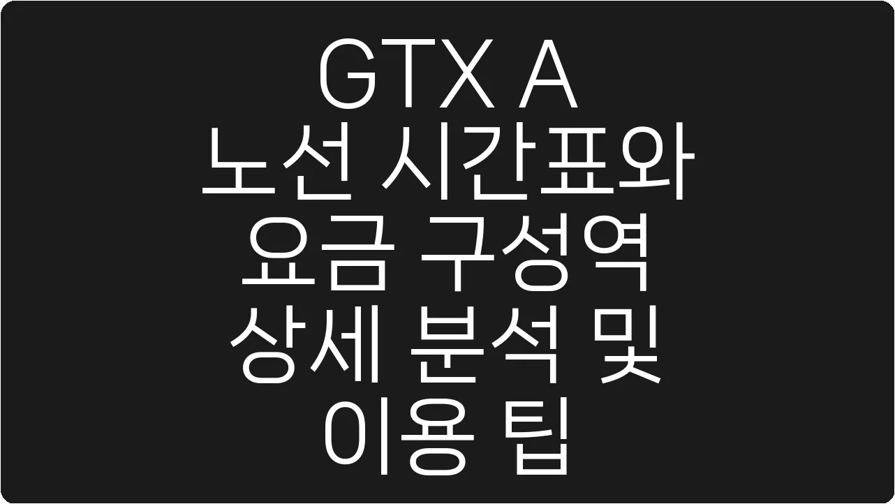 GTX A 노선 시간표와 요금 구성역 상세 분석 및 이용 팁