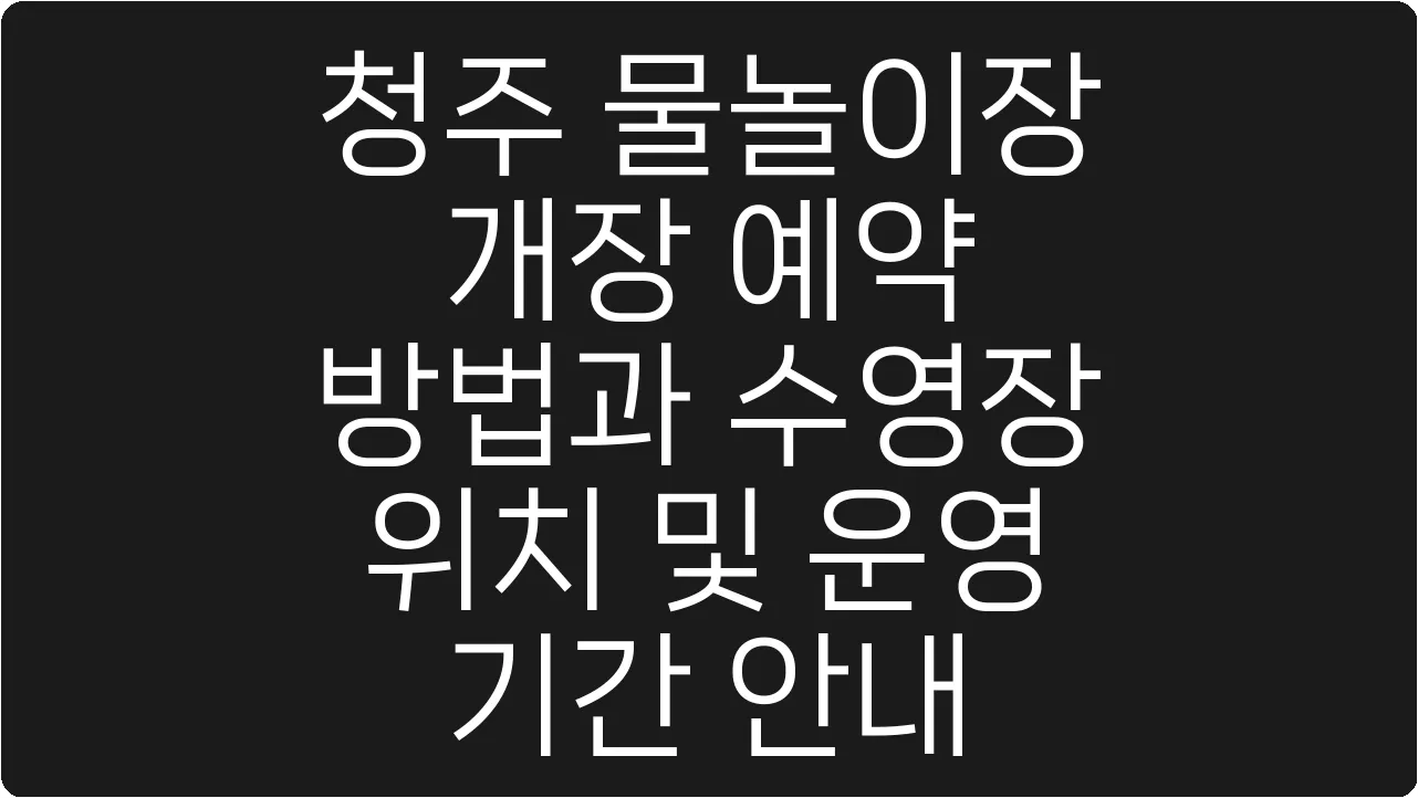 청주 물놀이장 개장 예약 방법과 수영장 위치 및 운영 기간 안내