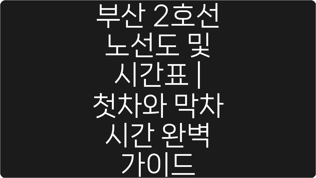 부산 2호선 노선도 및 시간표 | 첫차와 막차 시간 완벽 가이드
