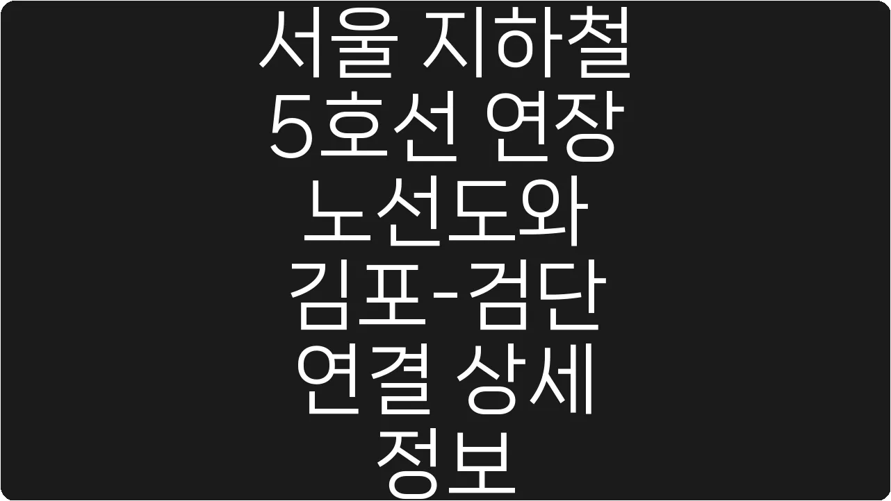 서울 지하철 5호선 연장 노선도와 김포-검단 연결 상세 정보