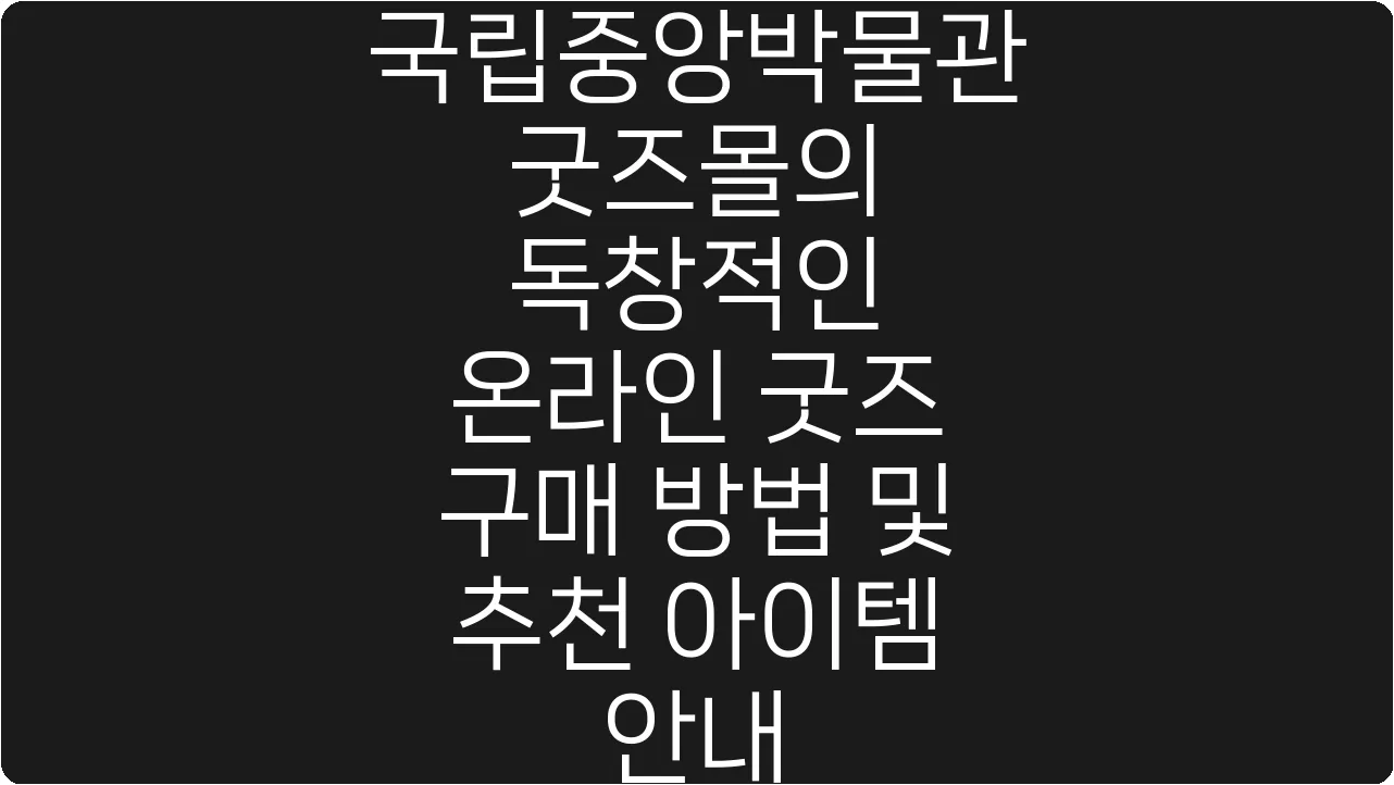 국립중앙박물관 굿즈몰의 독창적인 온라인 굿즈 구매 방법 및 추천 아이템 안내
