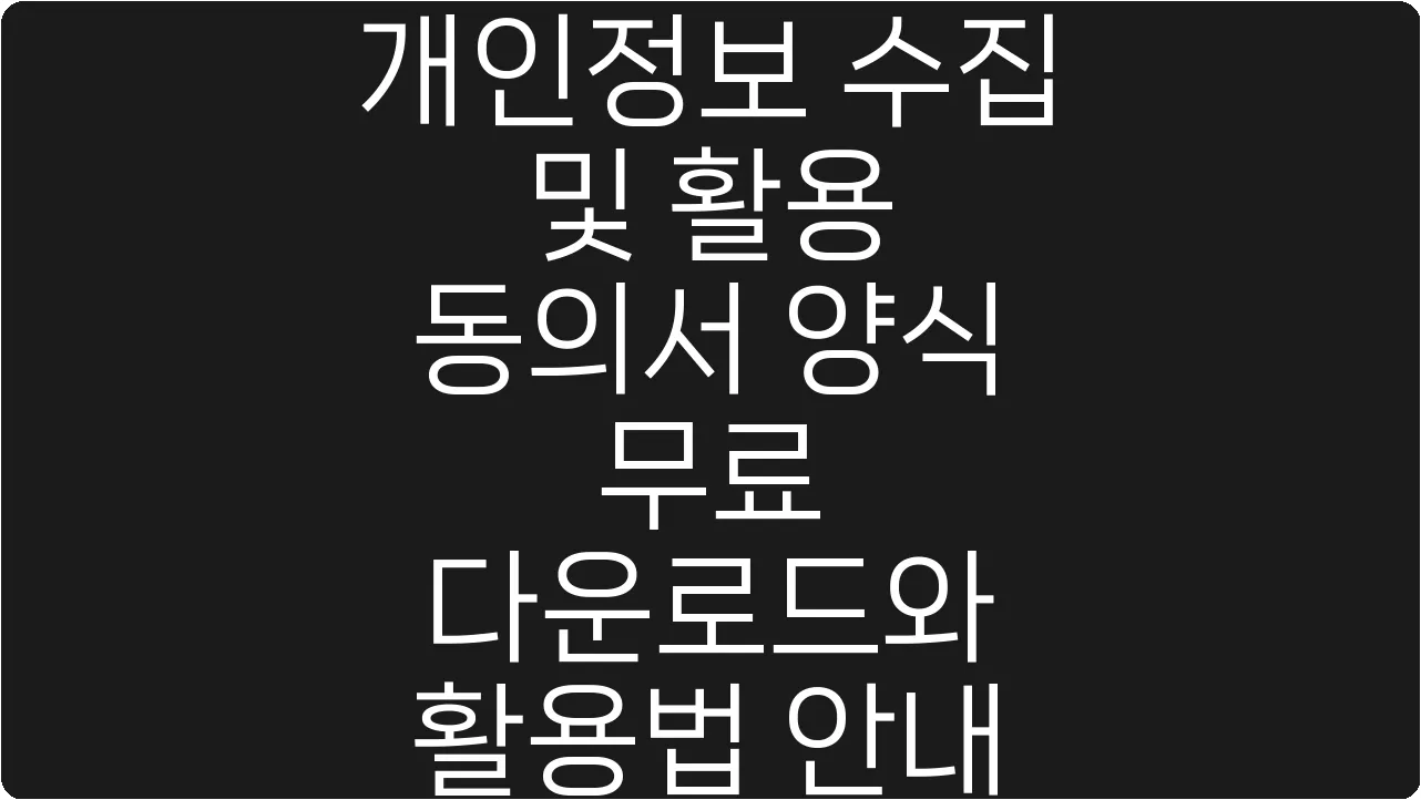 개인정보 수집 및 활용 동의서 양식 무료 다운로드와 활용법 안내