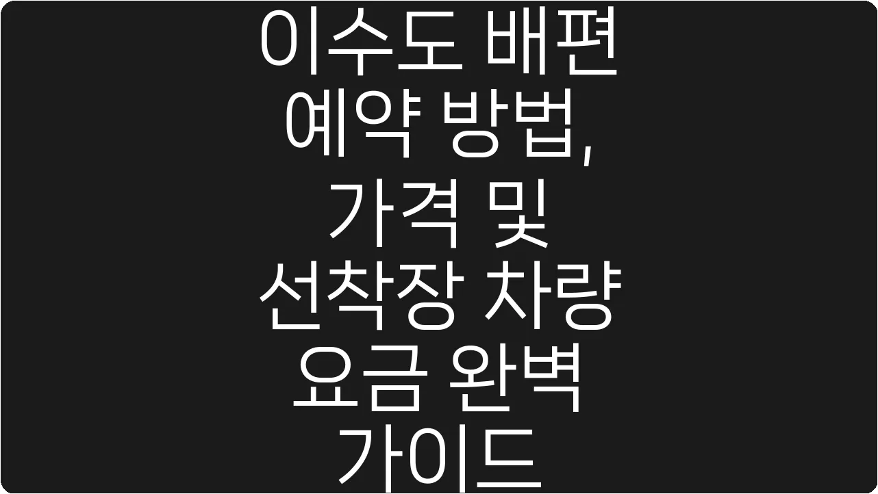 이수도 배편 예약 방법, 가격 및 선착장 차량 요금 완벽 가이드