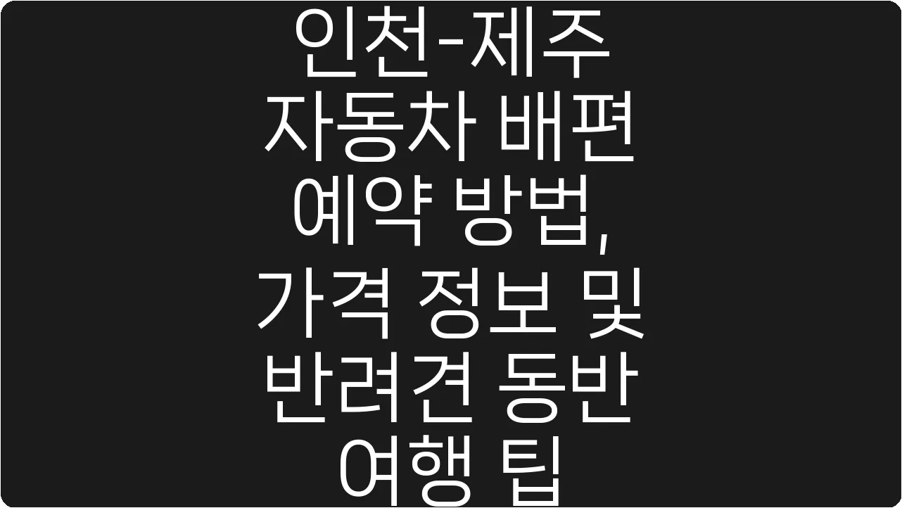 인천-제주 자동차 배편 예약 방법, 가격 정보 및 반려견 동반 여행 팁