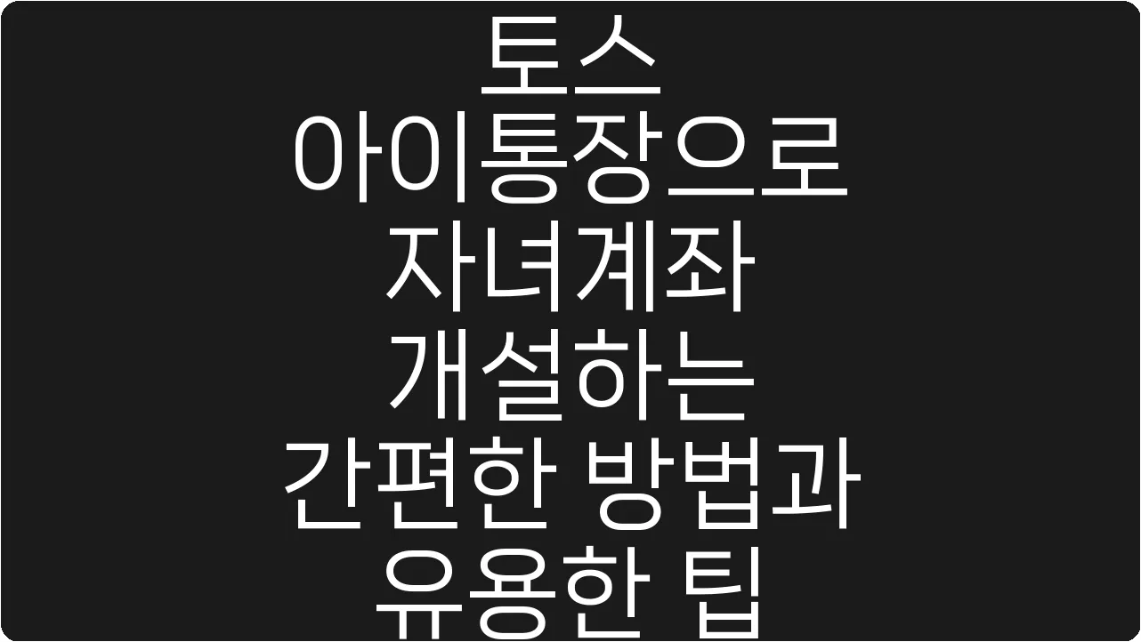 토스 아이통장으로 자녀계좌 개설하는 간편한 방법과 유용한 팁