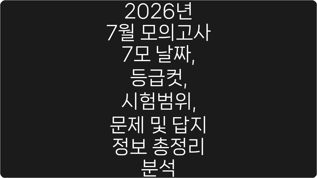 2026년 7월 모의고사 7모 날짜, 등급컷, 시험범위, 문제 및 답지 정보 총정리 분석