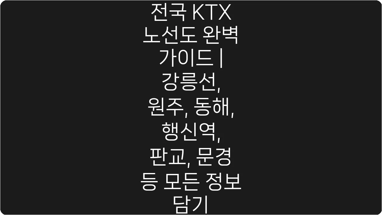 전국 KTX 노선도 완벽 가이드 | 강릉선, 원주, 동해, 행신역, 판교, 문경 등 모든 정보 담기