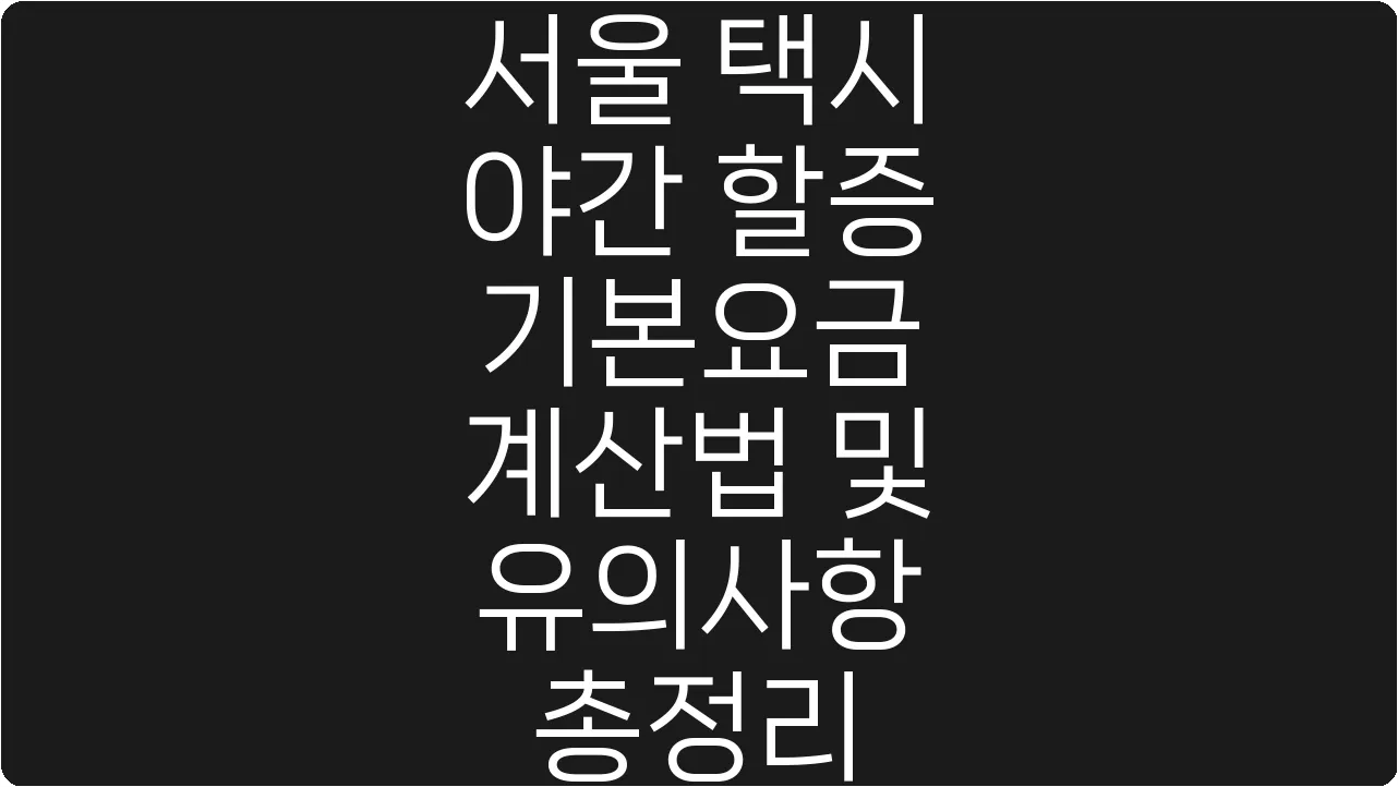 서울 택시 야간 할증 기본요금 계산법 및 유의사항 총정리