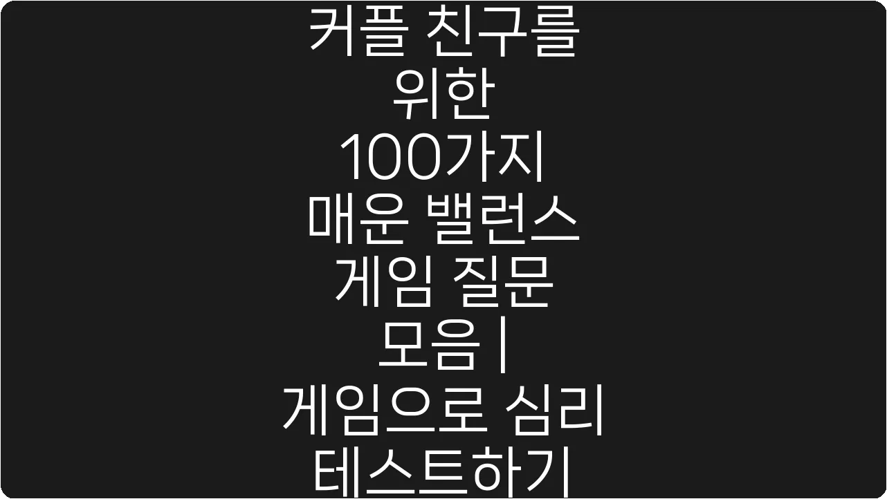 커플 친구를 위한 100가지 매운 밸런스 게임 질문 모음 | 게임으로 심리 테스트하기
