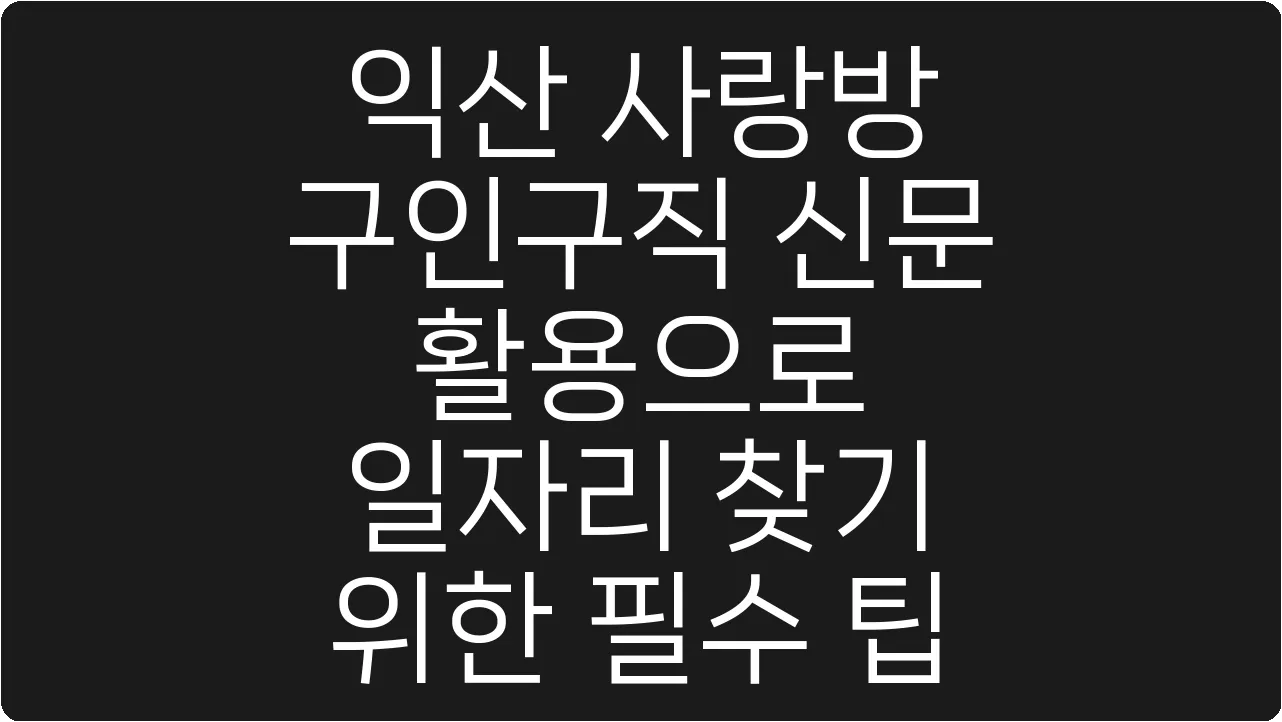 익산 사랑방 구인구직 신문 활용으로 일자리 찾기 위한 필수 팁