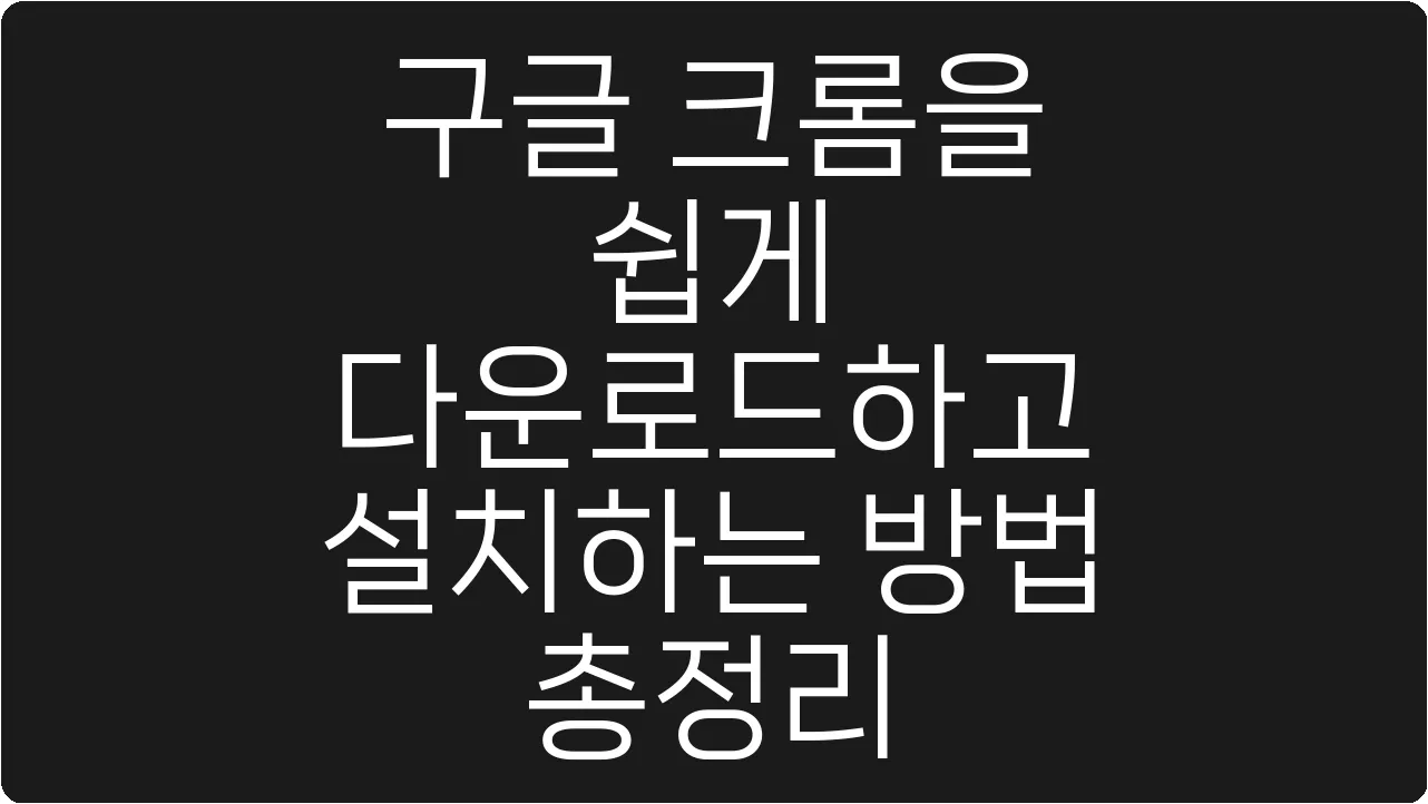 구글 크롬을 쉽게 다운로드하고 설치하는 방법 총정리