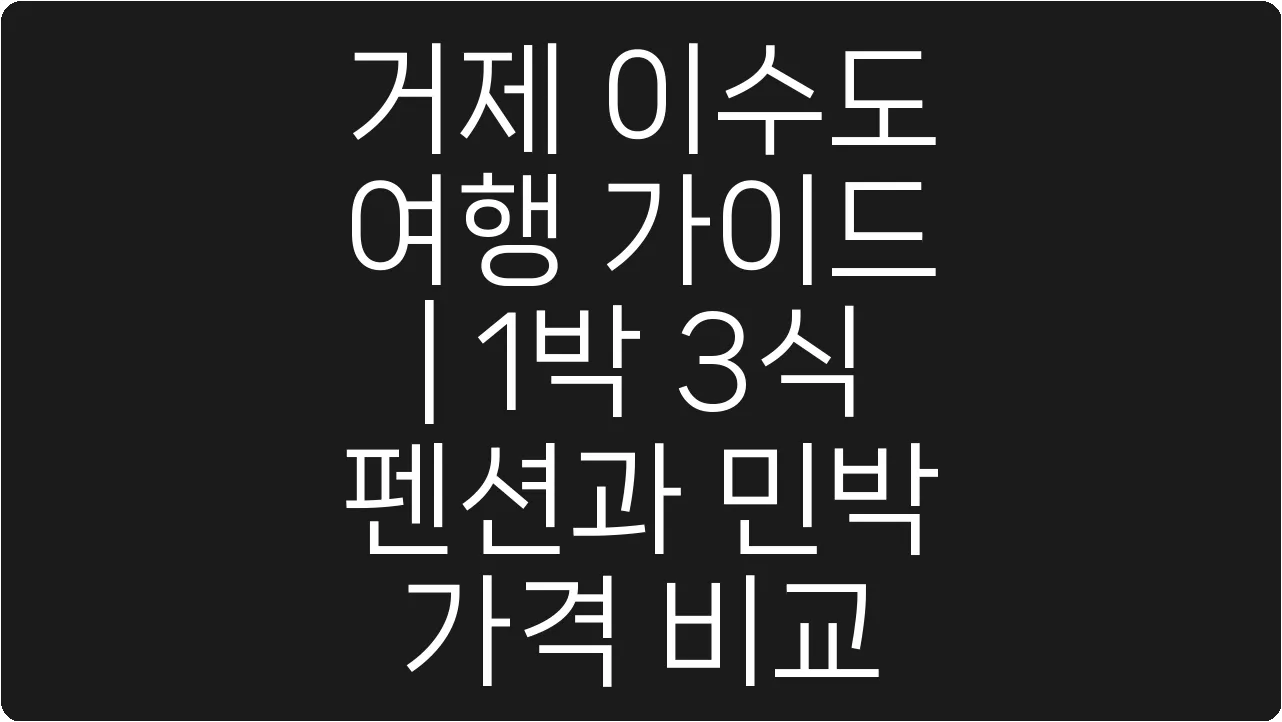 거제 이수도 여행 가이드 | 1박 3식 펜션과 민박 가격 비교